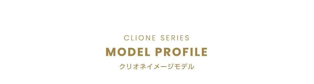 CLIONE SERIES MODEL PROFILE (クリオネイメージモデル)