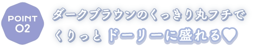 Point2　ダークブラウンのくっきり丸フチでくりっとドーリーに盛れる♥