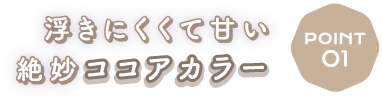 Point1　浮きにくくて甘い絶妙ココアカラー