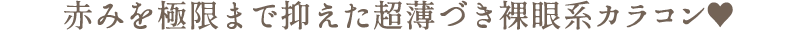 赤みを極限まで抑えた超薄づき裸眼系カラコン♥