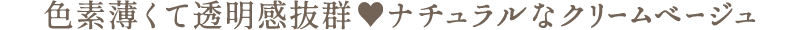 色素薄くて透明感抜群　ナチュラルなクリームベージュ
