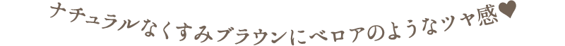 ナチュラルなくすみブラウンにベロアのようなツヤ感♥