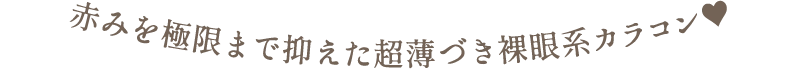 赤みを極限まで抑えた超薄づき裸眼系カラコン♥