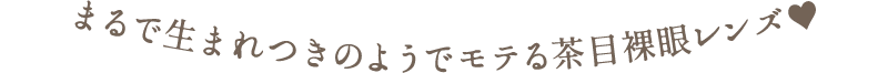 まるで生まれつきのようでモテる茶目裸眼レンズ♥