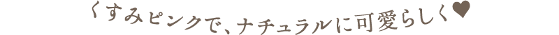 くすみピンクで、ナチュラルに可愛らしく♥