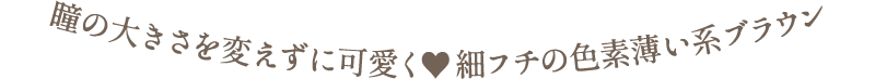 瞳の大きさを変えずに可愛く♥細フチの色素薄い系ブラウン