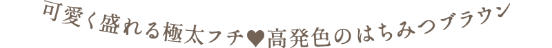 可愛く盛れる極太フチ　高発色のはちみつブラウン