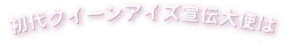 初代クィーンアイズ宣伝大使は