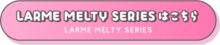 LARME MELTY SERIESはこちら