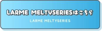 LARME MELTYSERIESはこちら