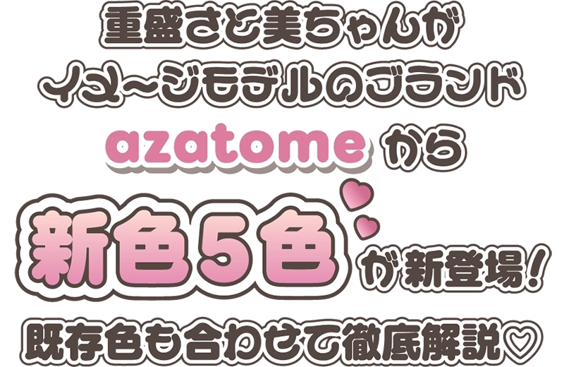 重盛さと美ちゃんがイメージモデルのブランドazatomeから新色5色が新登場！　既存色も合わせて徹底解説♡