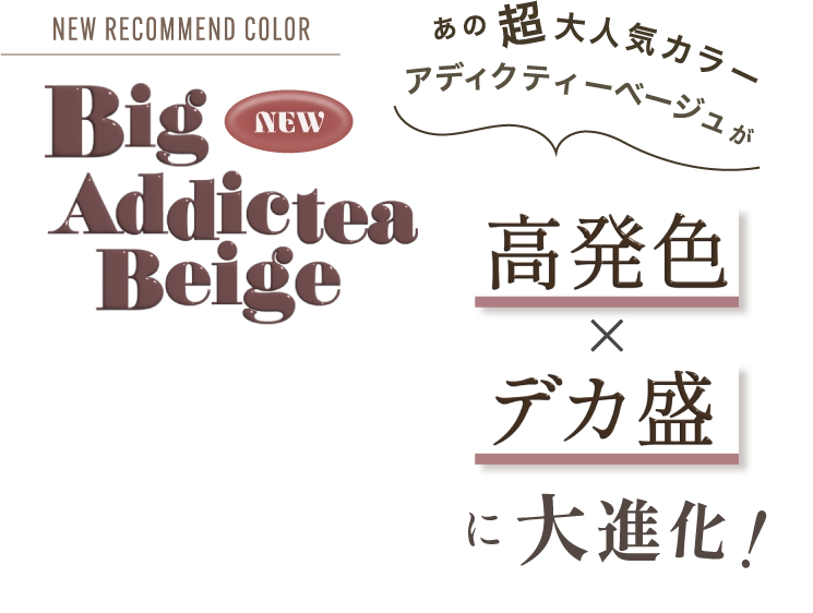 新色 Big Addictea Beige 高発色・デカ盛に大進化！