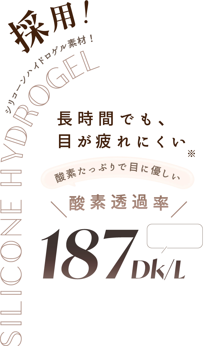SILICONE HYDROGEL 採用。長時間でも目が疲れにくい。酸素透過率187 Dk/t。酸素たっぷりで目に優しい素材。