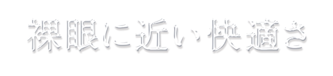 裸眼に近い快適さ