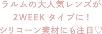 ラルムの大人気レンズが2weekタイプに！シリコーン素材にも注目♡