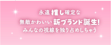 永遠推し確定な無敵かわいい新ブランド誕生！みんなの視線を独り占めしちゃう